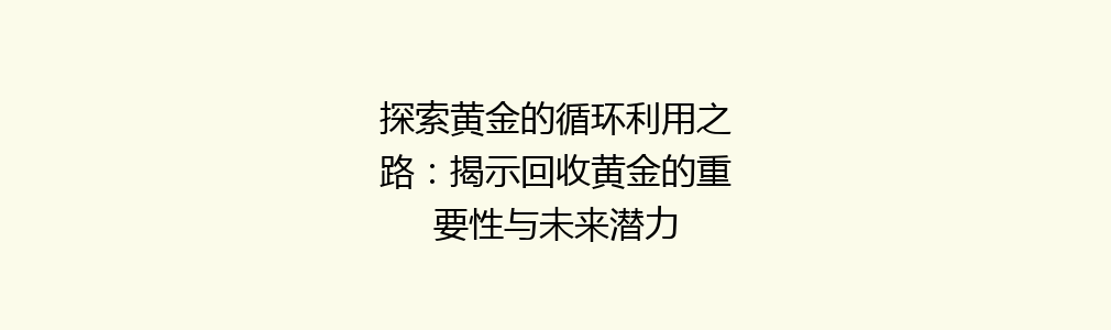 探索黄金的循环利用之路：揭示回收黄金的重要性与未来潜力