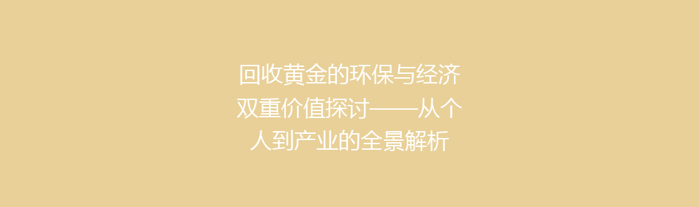 回收黄金的环保与经济双重价值探讨——从个人到产业的全景解析