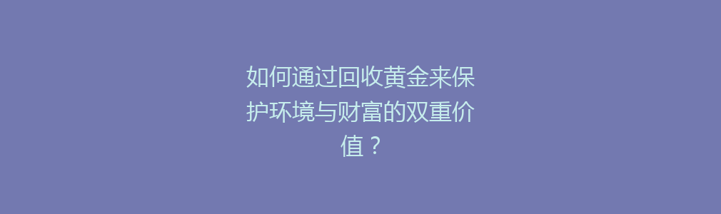 如何通过回收黄金来保护环境与财富的双重价值？