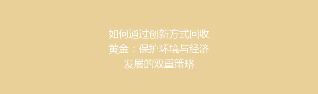 如何通过创新方式回收黄金：保护环境与经济发展的双重策略