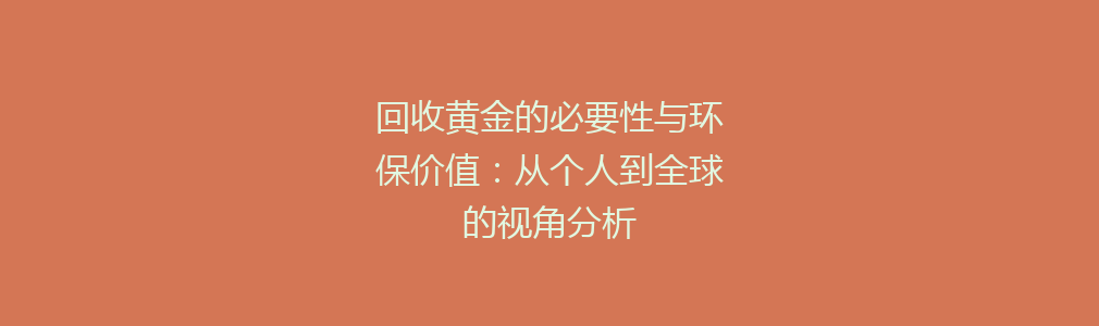 回收黄金的必要性与环保价值：从个人到全球的视角分析