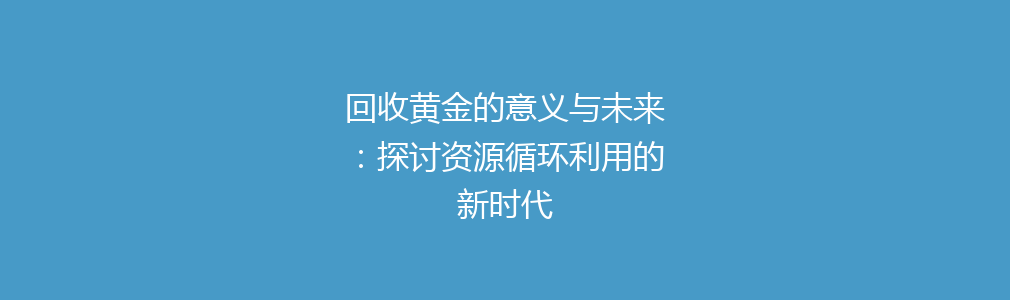 回收黄金的意义与未来：探讨资源循环利用的新时代