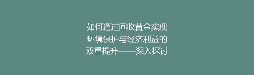 如何通过回收黄金实现环境保护与经济利益的双重提升——深入探讨黄金回收的重要性