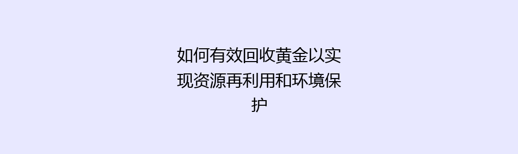 如何有效回收黄金以实现资源再利用和环境保护