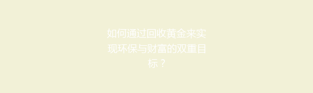 如何通过回收黄金来实现环保与财富的双重目标？