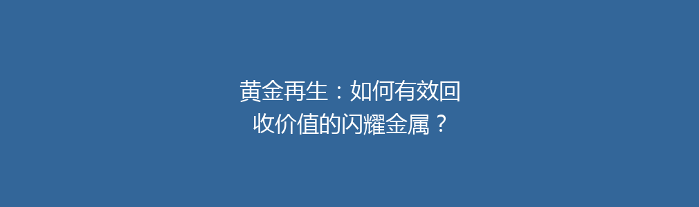 黄金再生：如何有效回收价值的闪耀金属？