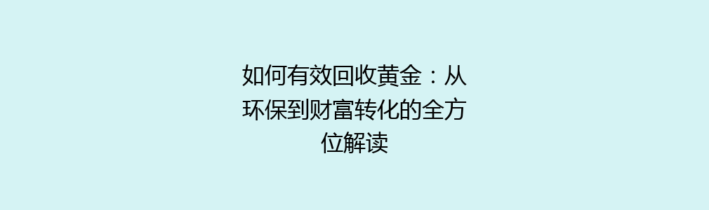 如何有效回收黄金：从环保到财富转化的全方位解读