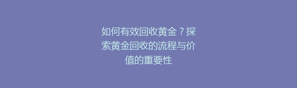 如何有效回收黄金？探索黄金回收的流程与价值的重要性