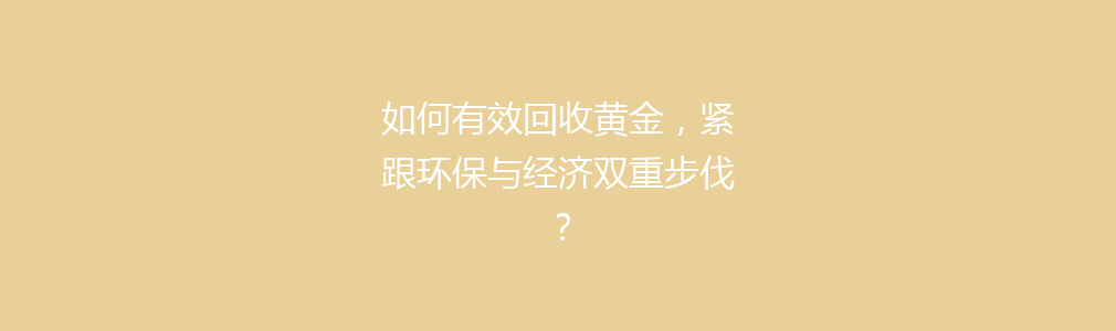 如何有效回收黄金，紧跟环保与经济双重步伐？