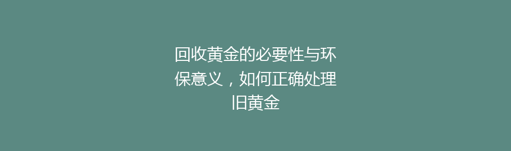 回收黄金的必要性与环保意义，如何正确处理旧黄金