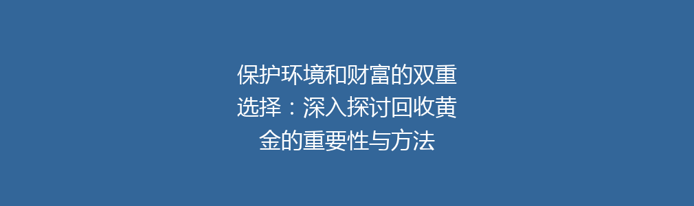 保护环境和财富的双重选择：深入探讨回收黄金的重要性与方法