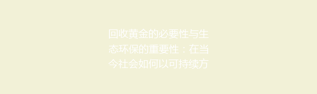 回收黄金的必要性与生态环保的重要性：在当今社会如何以可持续方式处理奢侈资源