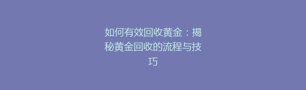 如何有效回收黄金：揭秘黄金回收的流程与技巧