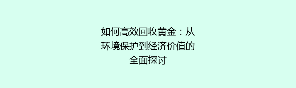 如何高效回收黄金：从环境保护到经济价值的全面探讨