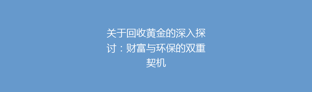 关于回收黄金的深入探讨：财富与环保的双重契机