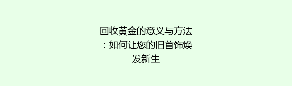 回收黄金的意义与方法：如何让您的旧首饰焕发新生