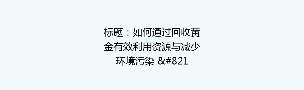 标题：如何通过回收黄金有效利用资源与减少环境污染 – 并分享回收的几大好处