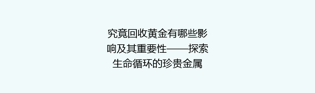 究竟回收黄金有哪些影响及其重要性——探索生命循环的珍贵金属