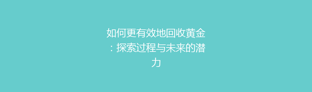 如何更有效地回收黄金：探索过程与未来的潜力