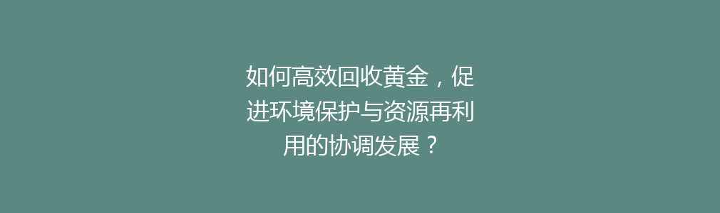 如何高效回收黄金，促进环境保护与资源再利用的协调发展？