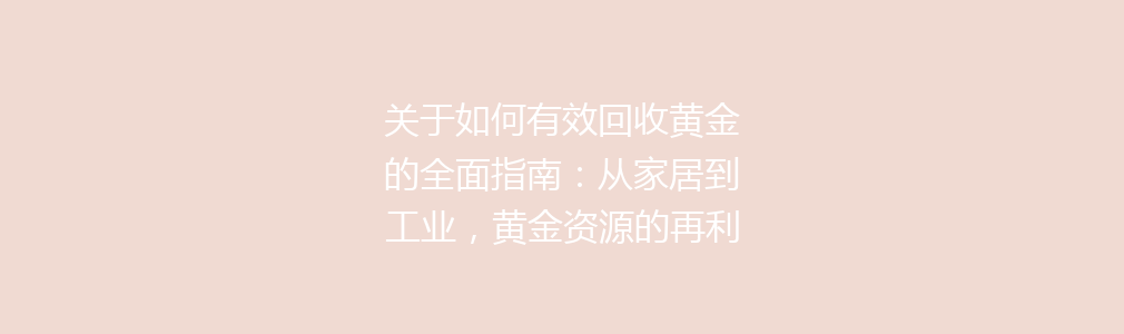 关于如何有效回收黄金的全面指南：从家居到工业，黄金资源的再利用