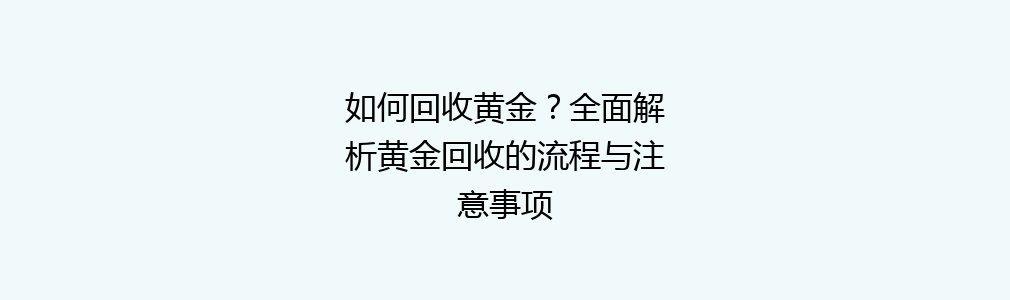 如何回收黄金？全面解析黄金回收的流程与注意事项