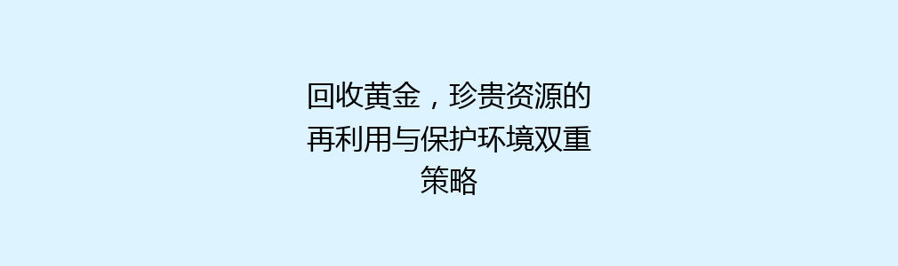 回收黄金，珍贵资源的再利用与保护环境双重策略