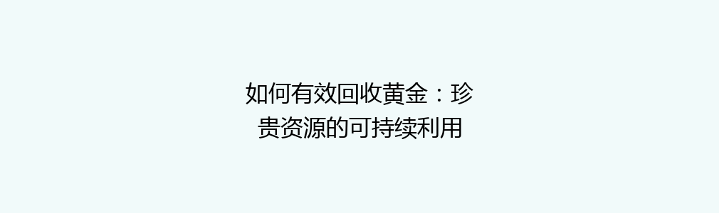 如何有效回收黄金：珍贵资源的可持续利用