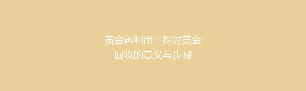 黄金再利用：探讨黄金回收的意义与步骤