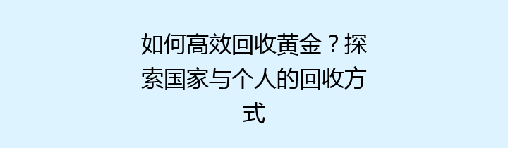 如何高效回收黄金？探索国家与个人的回收方式