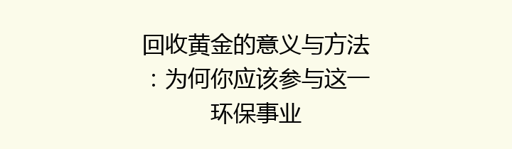 回收黄金的意义与方法：为何你应该参与这一环保事业