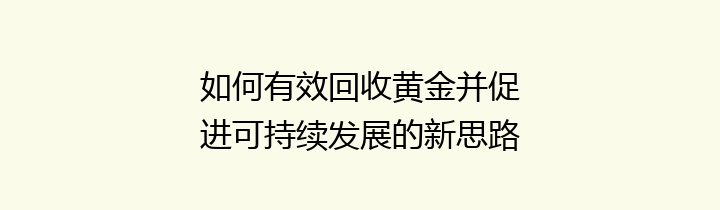 如何有效回收黄金并促进可持续发展的新思路