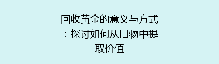 回收黄金的意义与方式：探讨如何从旧物中提取价值