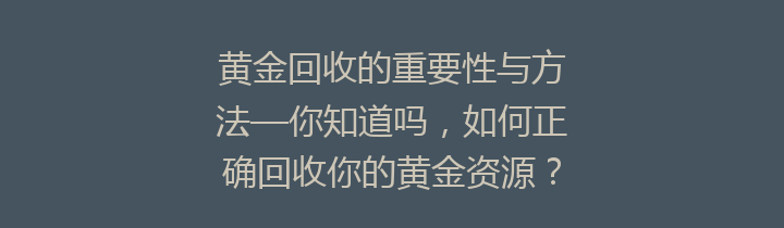 黄金回收的重要性与方法—你知道吗，如何正确回收你的黄金资源？