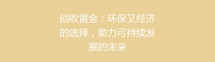 回收黄金：环保又经济的选择，助力可持续发展的未来