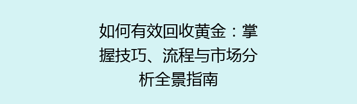 如何有效回收黄金：掌握技巧、流程与市场分析全景指南