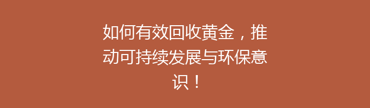 如何有效回收黄金，推动可持续发展与环保意识！