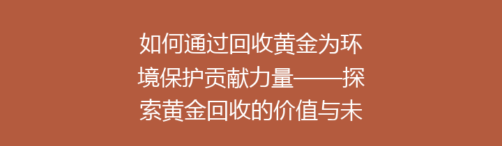 如何通过回收黄金为环境保护贡献力量——探索黄金回收的价值与未来