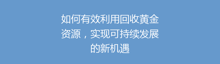 如何有效利用回收黄金资源，实现可持续发展的新机遇