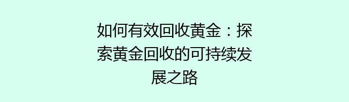 如何有效回收黄金：探索黄金回收的可持续发展之路