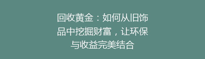 回收黄金：如何从旧饰品中挖掘财富，让环保与收益完美结合