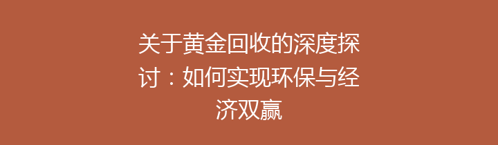 关于黄金回收的深度探讨：如何实现环保与经济双赢