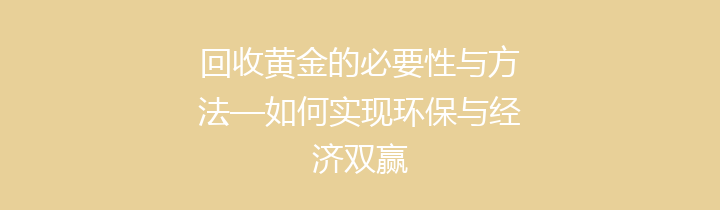 回收黄金的必要性与方法—如何实现环保与经济双赢