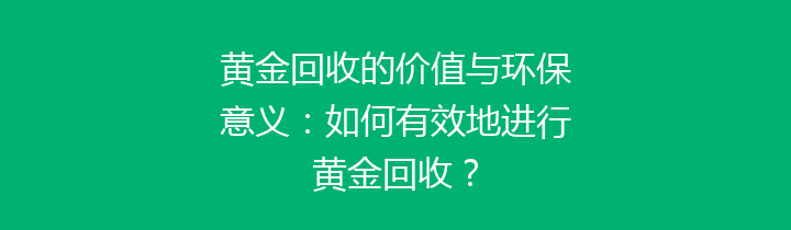 黄金回收的价值与环保意义：如何有效地进行黄金回收？