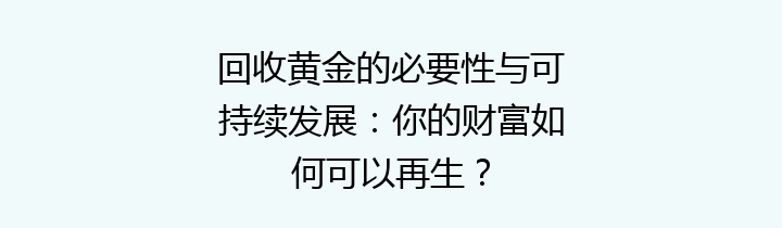 回收黄金的必要性与可持续发展：你的财富如何可以再生？