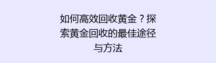 如何高效回收黄金？探索黄金回收的最佳途径与方法