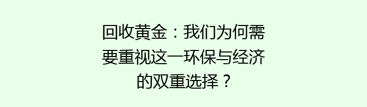 回收黄金：我们为何需要重视这一环保与经济的双重选择？