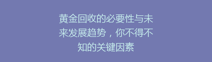 黄金回收的必要性与未来发展趋势，你不得不知的关键因素