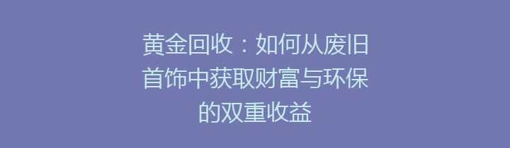 黄金回收：如何从废旧首饰中获取财富与环保的双重收益