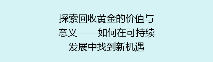 探索回收黄金的价值与意义——如何在可持续发展中找到新机遇